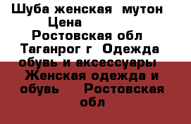 Шуба женская, мутон › Цена ­ 20 000 - Ростовская обл., Таганрог г. Одежда, обувь и аксессуары » Женская одежда и обувь   . Ростовская обл.